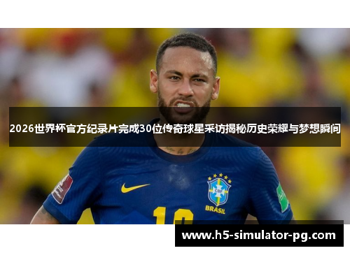 2026世界杯官方纪录片完成30位传奇球星采访揭秘历史荣耀与梦想瞬间
