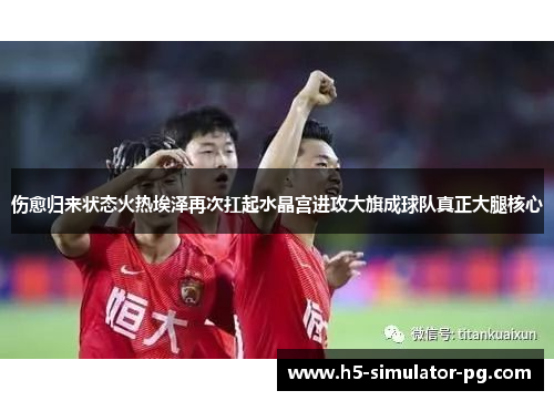 伤愈归来状态火热埃泽再次扛起水晶宫进攻大旗成球队真正大腿核心