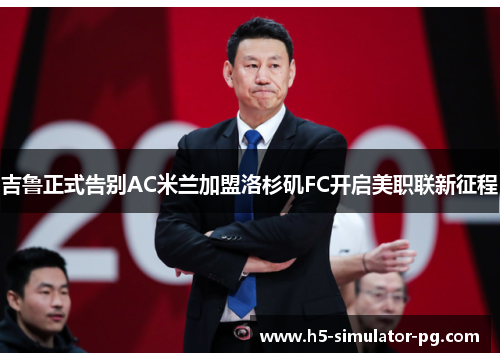 吉鲁正式告别AC米兰加盟洛杉矶FC开启美职联新征程