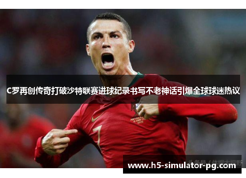 C罗再创传奇打破沙特联赛进球纪录书写不老神话引爆全球球迷热议